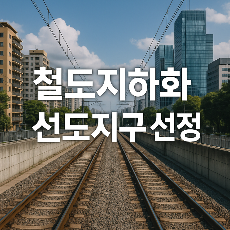  철도지하화 선도지구 선정 후보지 서울 부산 대구 수혜 지역 및 상권 연결 경제 효과 분석