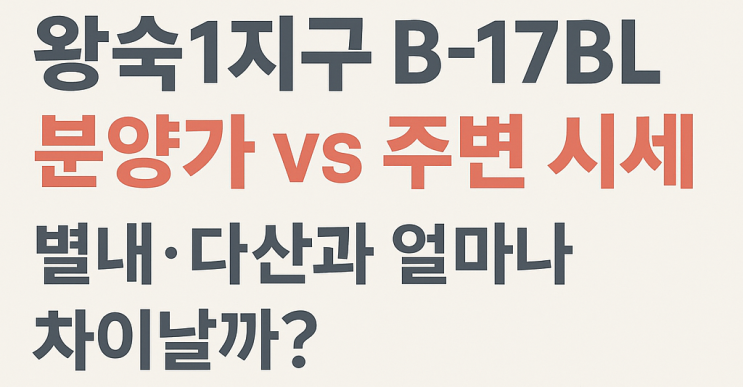  남양주 왕숙1지구 B-17BL 분양가 vs 주변 시세｜별내·다산과 얼마나 차이날까?