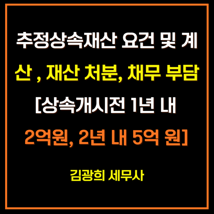  추정상속재산 요건 및 계산 , 재산 처분, 채무 부담[상속개시전 1년 내 2억원, 2년 내 5억 원]