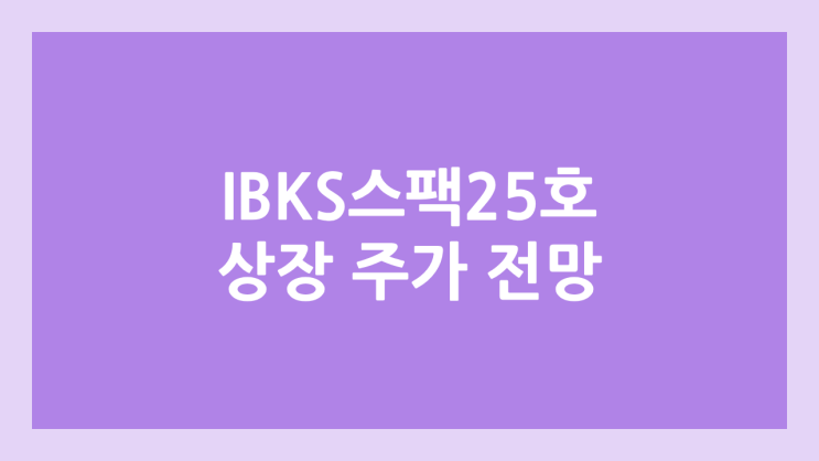 IBKS제25호스팩 상장 주가 전망 | 공모주, 장외가, 시초가, 보호예수, 따상 가격, 유통물량 | 환매청구권 X