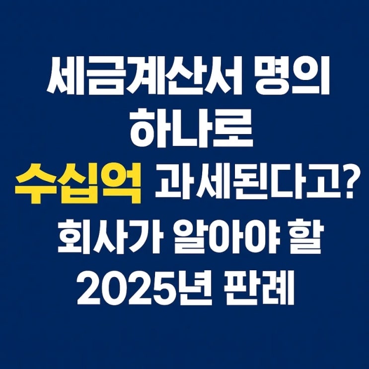  세금계산서 명의 하나로 수십억 과세된다고? 회사가 알아야 할 2025년 판례