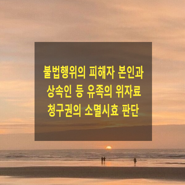  불법행위의 피해자 본인과 상속인 등 유족의 위자료 청구권의 소멸시효 완성 여부 판단