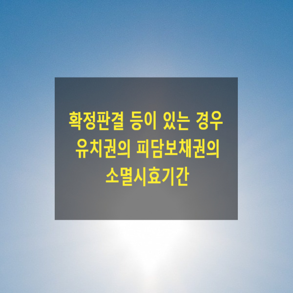  확정판결 등이 있는 경우 유치권의 피담보채권의 소멸시효기간(확정판결, 지급명령, 부동산 매수인)