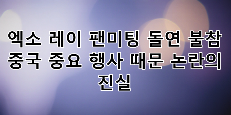 엑소 레이 팬미팅 돌연 불참 논란, 중국 중요 행사 때문? 진실과 배경 심층 분석