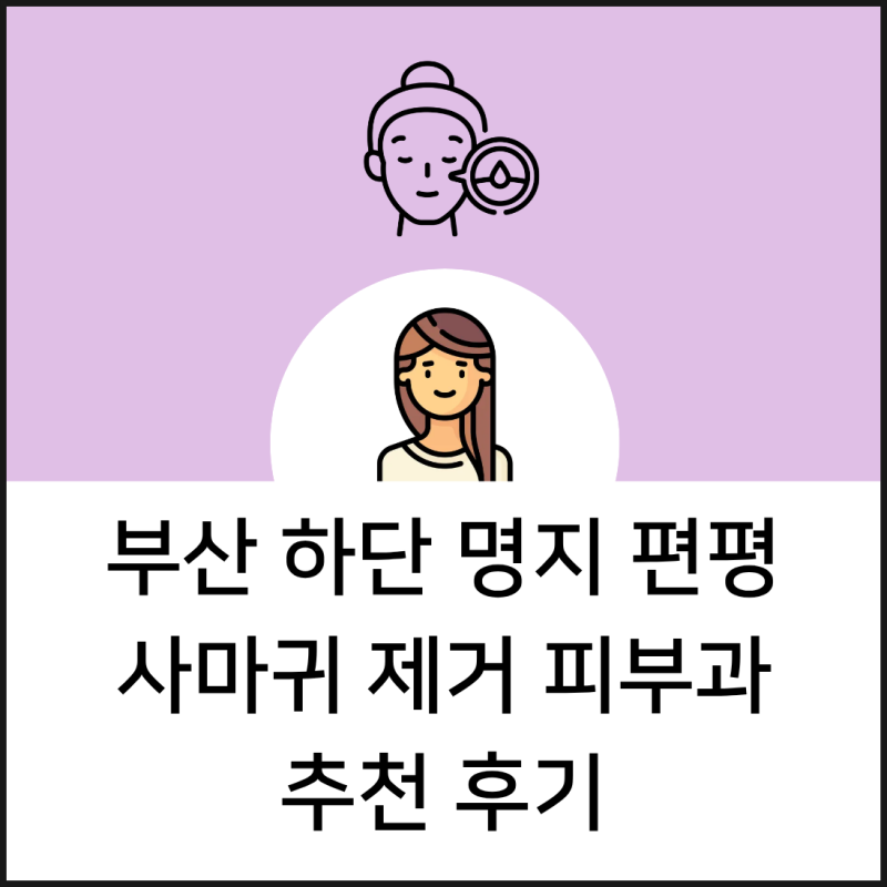 부산 하단 명지 편평사마귀 제거 피부과 추천 후기
