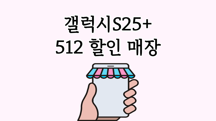  갤럭시 s25+ 512 할인 매장 쉽게 찾는 법