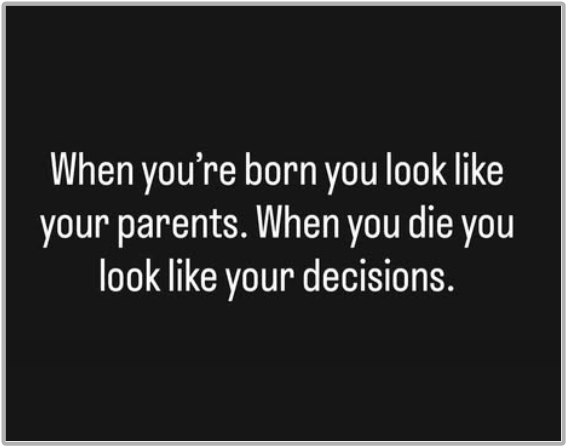  “When you’re born, you look like your parents.  When you die, you look like your decisions."