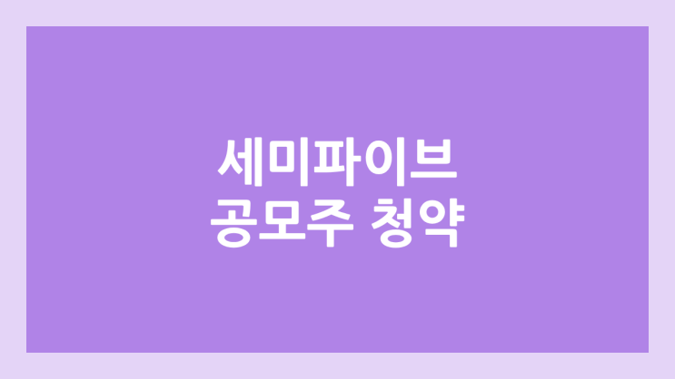 세미파이브 공모주 청약 일정 | 장외가, 공모가, 증거금, 유통 물량, 균등, 비례 배정 | 환매청구권 6개월 부여