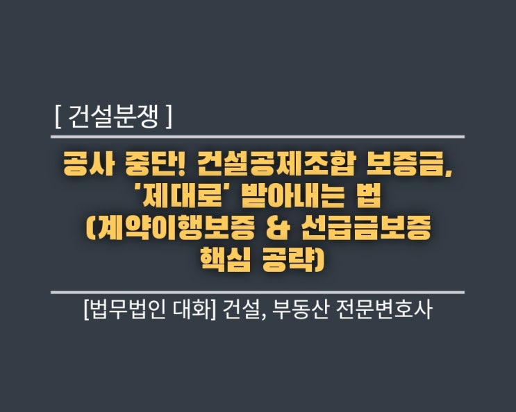  [건설분쟁] 공사 중단! 건설공제조합 보증금, '제대로' 받아내는 법 (계약이행보증 & 선급금보증 핵심 공략)