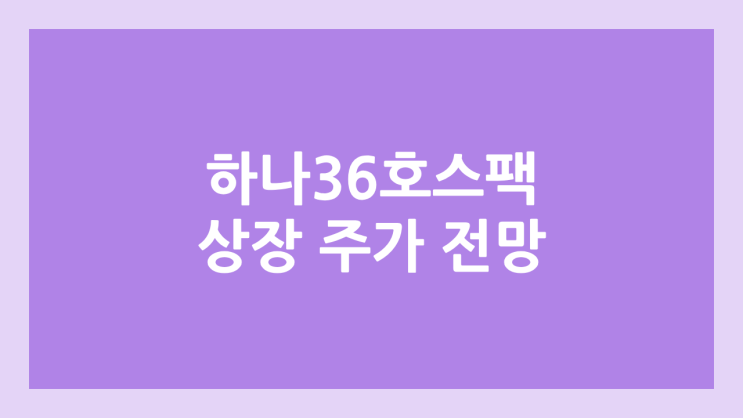 하나스팩36호 상장 주가 전망 | 공모주, 장외가, 시초가, 보호예수, 따상 가격, 유통물량 | 환매청구권 X