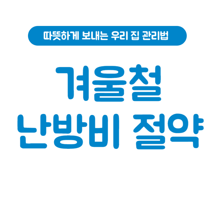  겨울철 난방비 절약 비법 - 따뜻하게 보내는 우리 집 관리법