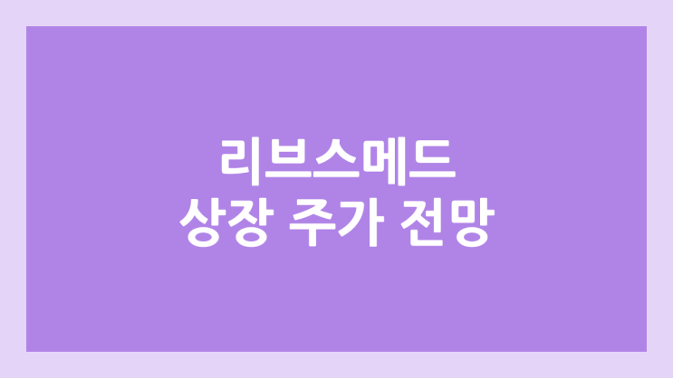 리브스메드 상장 주가 전망 | 공모주, 장외가, 시초가, 보호예수, 유통물량 | 환매청구권 X