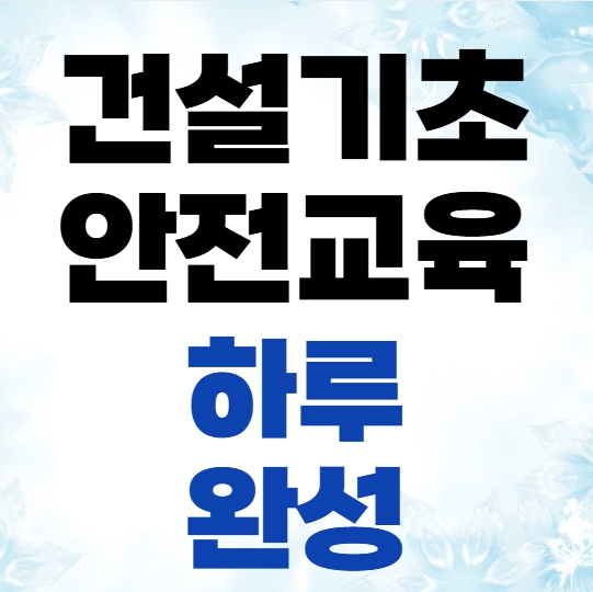  건설 일용직 시작 전 필수! 기초안전교육 하루 완성