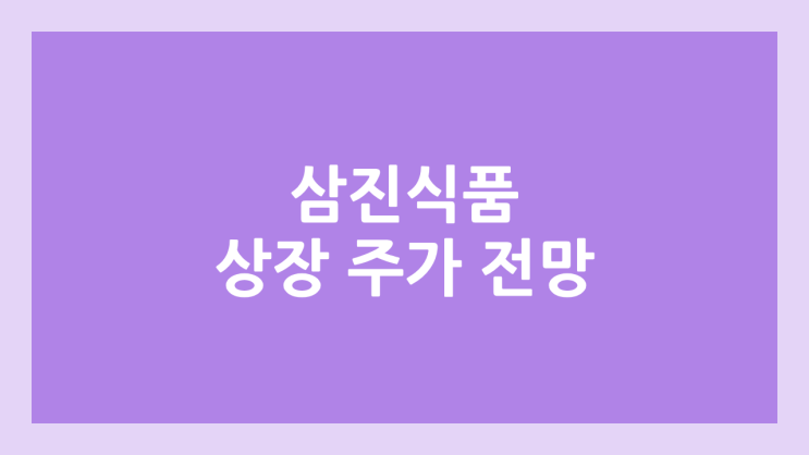 삼진식품 상장 주가 전망 | 공모주, 장외가, 시초가, 보호예수, 유통물량 | 환매청구권 X