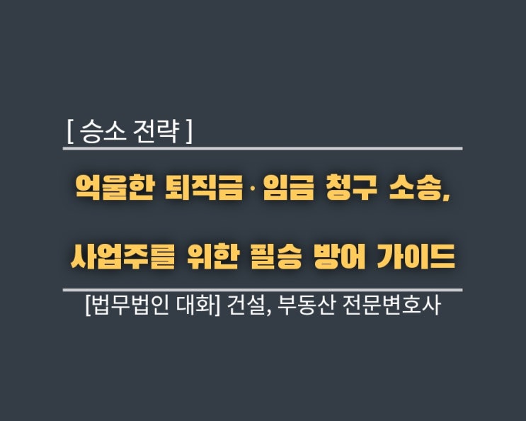  [승소 전략] 억울한 퇴직금·임금 청구 소송, 사업주를 위한 필승 방어 가이드