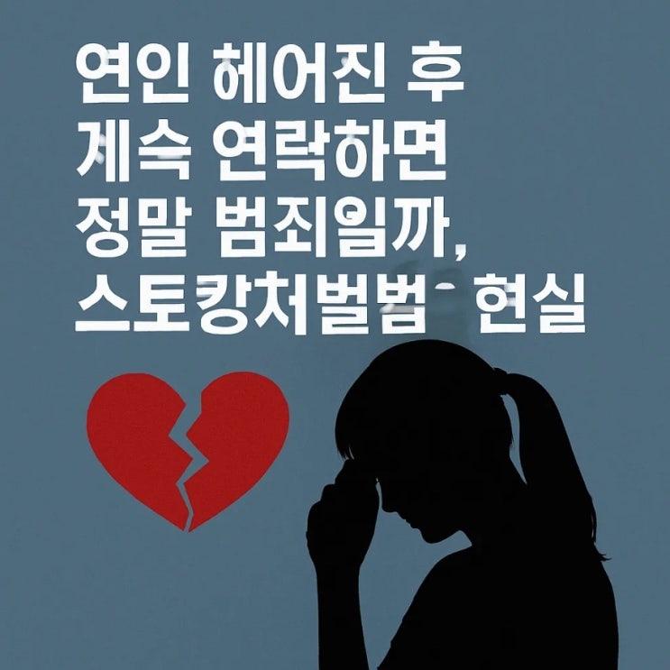  연인 헤어진 후 계속 연락하면 정말 범죄일까, 스토킹처벌법의 현실