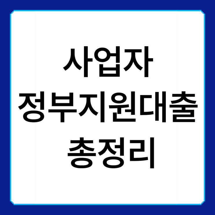  사업자 정부지원대출 총정리｜개인사업자가 꼭 알아야 할 승인 조건과 준비 방법