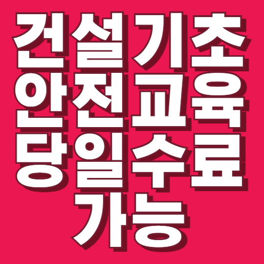  건설기초안전교육 시간·당일 수료 가능한지 알려드립니다.