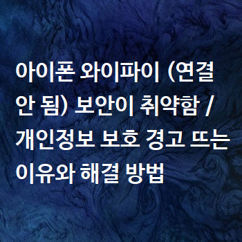  아이폰 와이파이 (연결 안 됨) 보안이 취약함 / 개인정보 보호 경고 뜨는 이유와 해결 방법