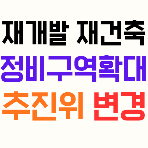  재개발 재건축 정비구역 확대시 추진위원회(추진위) 구성 변경승인 신청 이슈에 관해 알아보자!