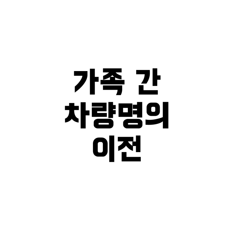 가족 간 차량 명의 이전, 준비부터 비용까지 완벽 정리