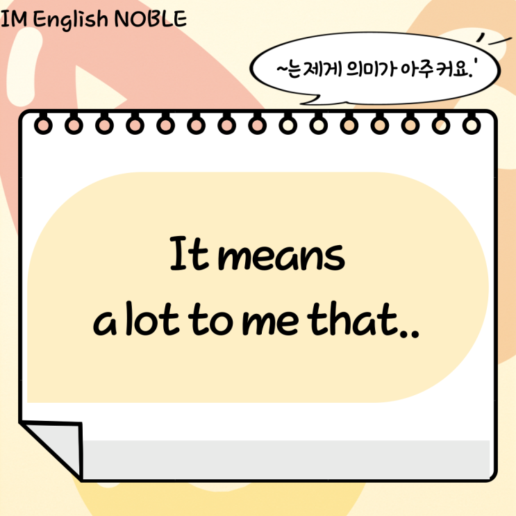  It means a lot to me that.. / ~는 제게 의미가 아주 커요.