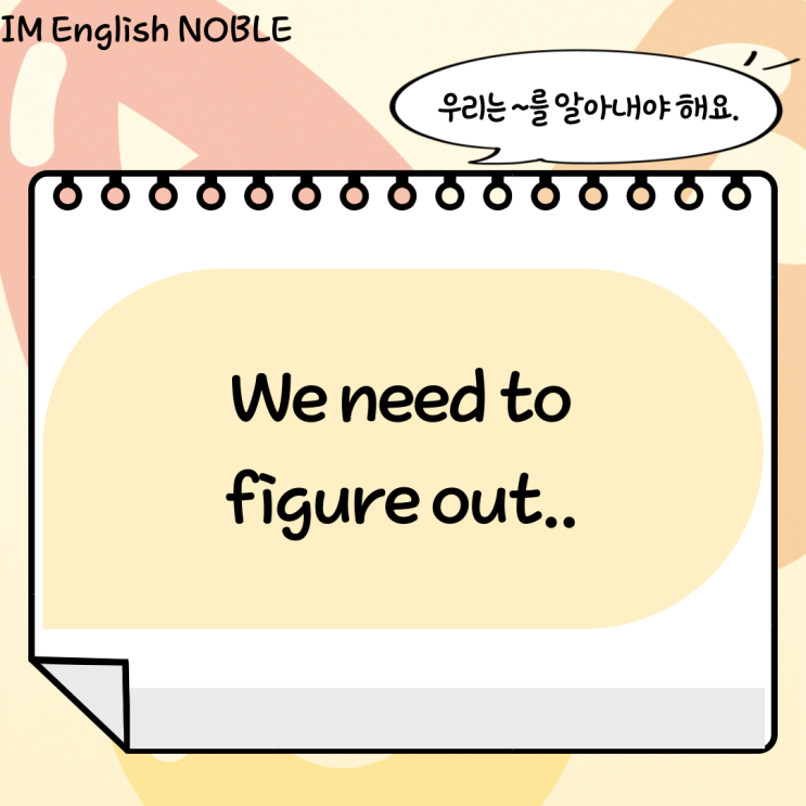  We need to figure out.. / 우리는 ~를 알아내야 해요