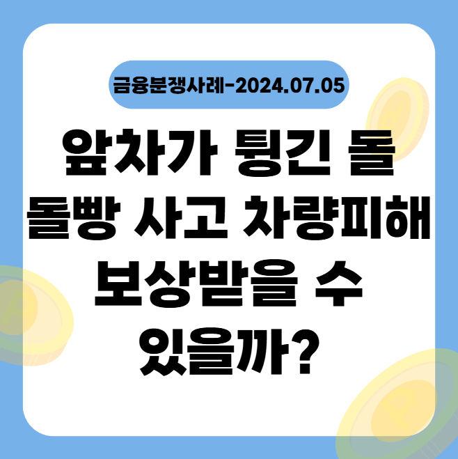  앞차가 튕긴 돌(돌빵사고)로 인한 차량피해 보상받을 수 있을까? (금융분쟁사례-2024.07.05)