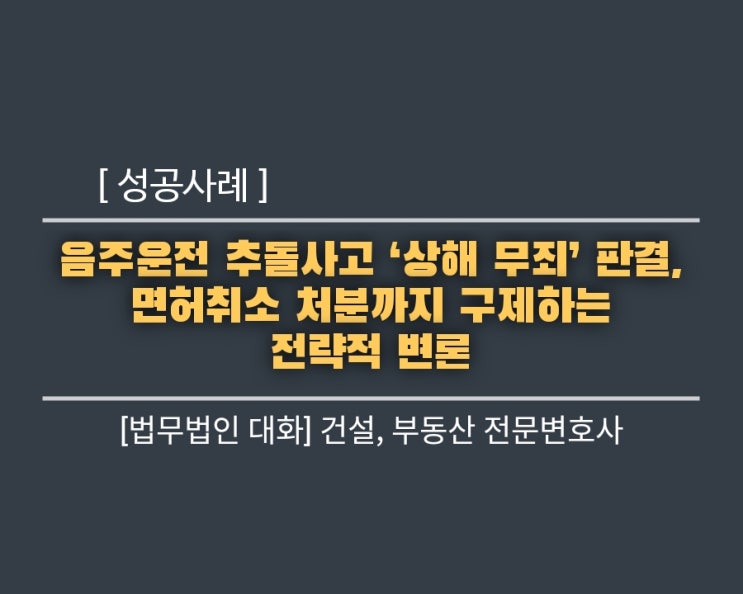  [성공사례] 음주운전 추돌사고 ‘상해 무죄’ 판결, 면허취소 처분까지 구제하는 전략적 변론