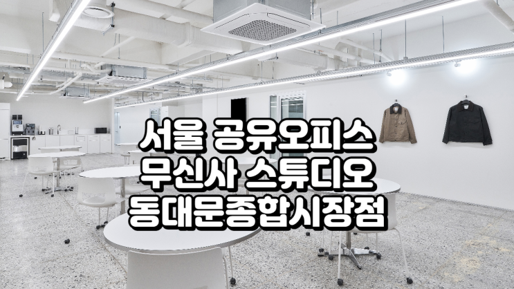  서울 공유오피스, 패션 창업가를 위한 무신사 스튜디오 동대문종합시장점 완벽 가이드