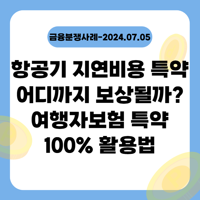  항공기 지연비용 특약 어디까지 보상될까? 여행자보험 특약 100% 활용법 (금융분쟁사례-2024.07.05)
