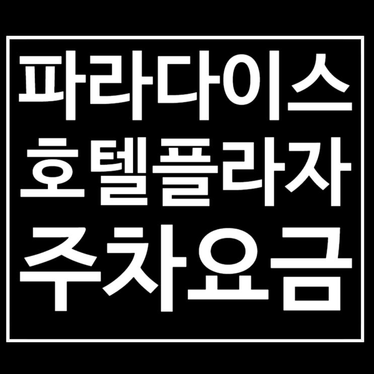 파라다이스 시티 플라자 주차요금 확인 필수