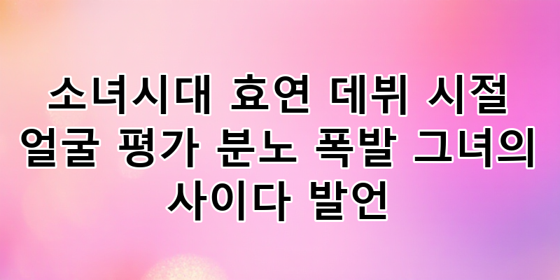 소녀시대 효연, 데뷔 초 '얼굴 평가' 논란! 그녀의 '분노 폭발'과 사이다 발언 심층 분석
