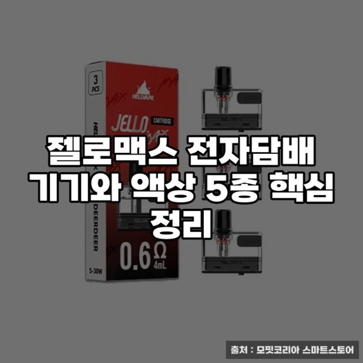  젤로맥스 전자담배 기기와 액상 5종 핵심 정리