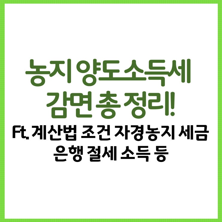  농지 양도소득세 감면 총 정리! Ft. 양도세 계산법 조건 8년 자경농지 세금 은행 절세 소득 등
