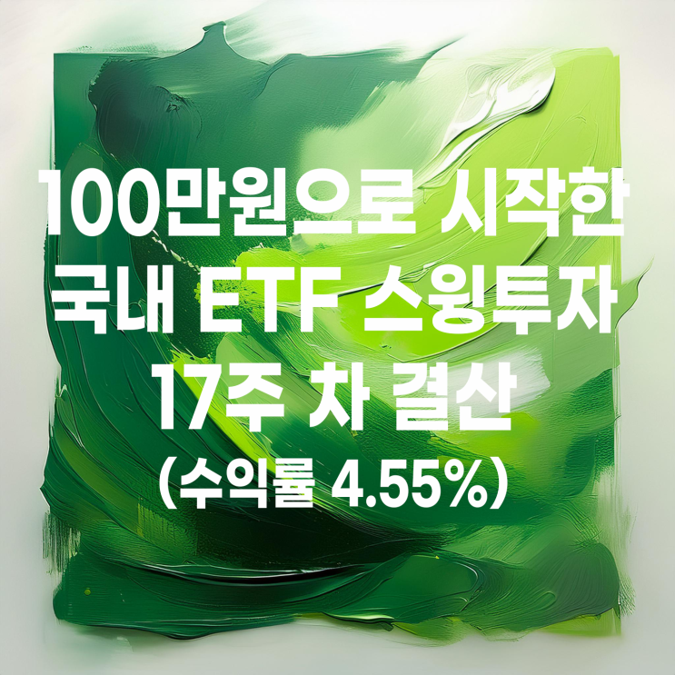  100만 원으로 시작한 국내 ETF 스윙매매 17주 차 결산(수익률 4.55%)
