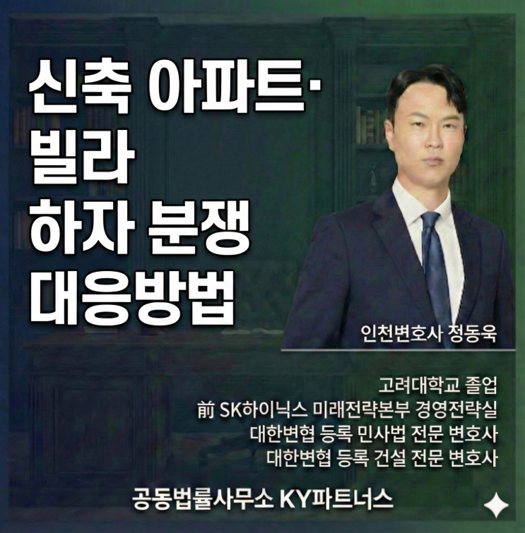  인천 건설 전문 변호사 정동욱, 신축 아파트·빌라 하자 분쟁, 입주민이 알아야 할 현실적 대응 전략