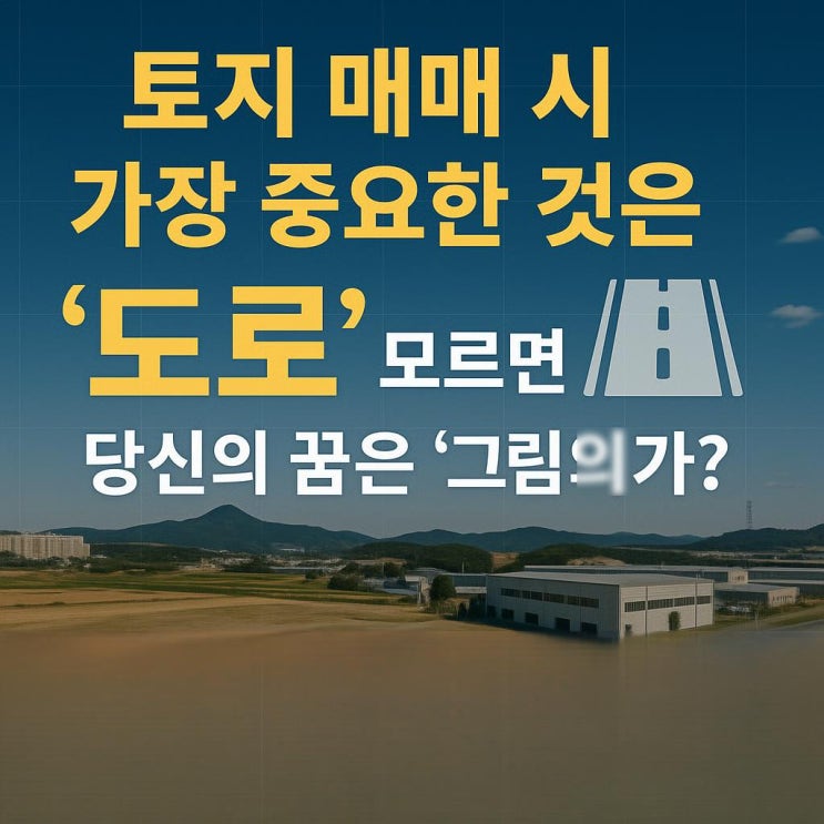  토지 매매 시 가장 중요한 것은 '도로'입니다 왜 도로가 그토록 중요한가?