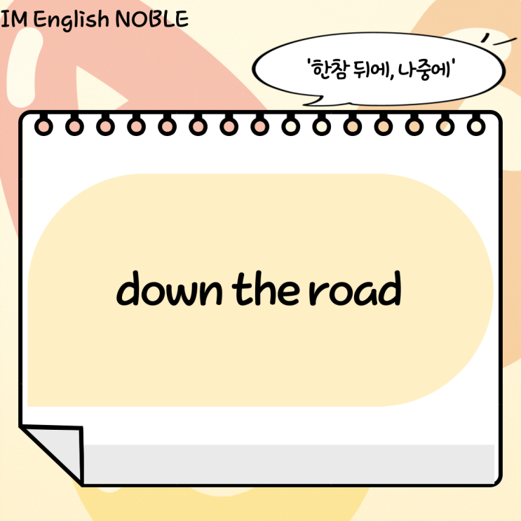  down the road / 한참 뒤에, 나중에