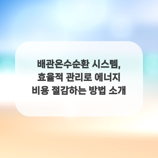  배관온수순환 시스템, 효율적 관리로 에너지 비용 절감하는 방법 소개