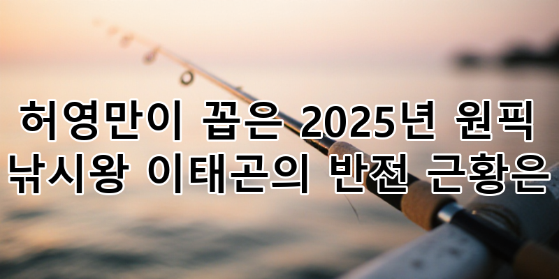 허영만이 꼽은 2025년 원픽! '낚시왕' 이태곤, 놀라운 반전 근황 공개