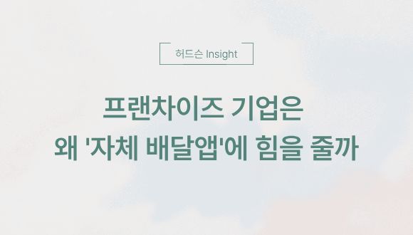  [허드슨 Insight] 프랜차이즈 기업은 왜 '자체 배달앱'에 힘을 줄까