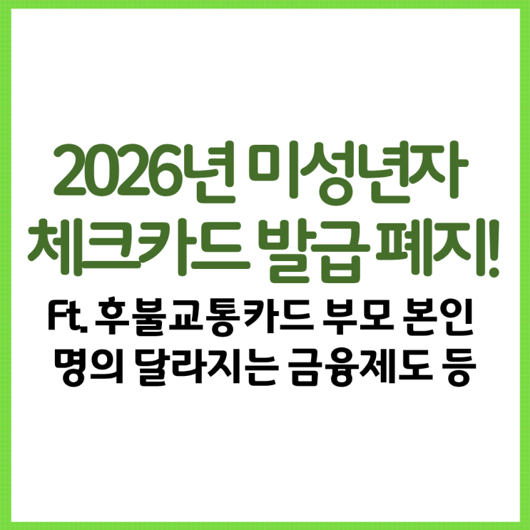  2026년 미성년자 체크카드 발급 폐지! Ft. 후불교통카드 부모 본인 명의 달라지는 금융제도 등