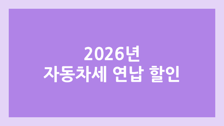 2026 자동차세 연납 할인 연장 4.58% | 신청 기간, 납부 기간, 할인율