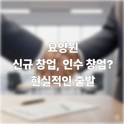  요양원 신규창업 vs 인수창업
