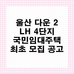 LH 울산 다운 2 4단지 국민 임대주택 입주자 최초 모집 공고