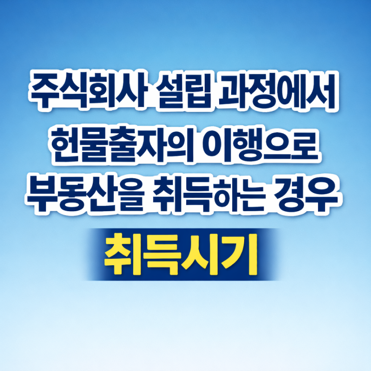  주식회사 설립 과정에서 현물출자의 이행으로 부동산을 취득하는 경우 그 부동산의 ‘취득시기’는 언제인지