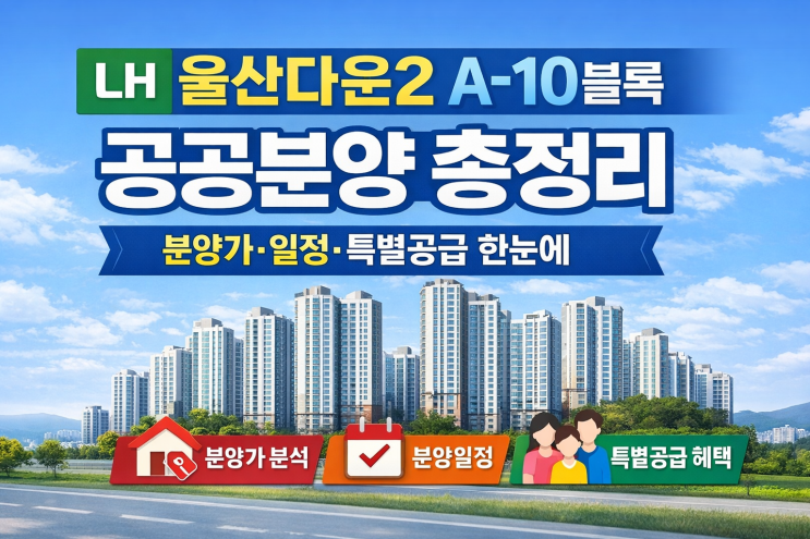  LH 울산다운2 A-10블록 공공분양 총정리 | 분양가·일정·특별공급 한눈에(2025.12.30 공고)