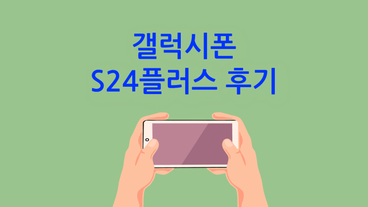  갤럭시 폰 S24 플러스 직접 써본 장단점 후기