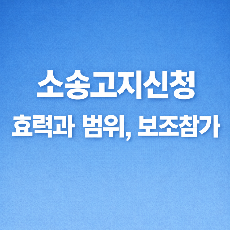  소송고지신청이란 무엇일까? 효력과 범위, 그리고 보조참가까지 정리